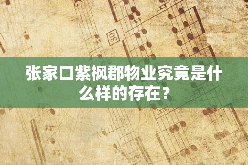 张家口紫枫郡物业究竟是什么样的存在？