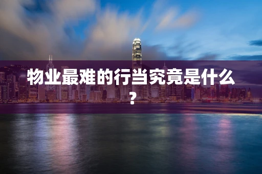 物业最难的行当究竟是什么？