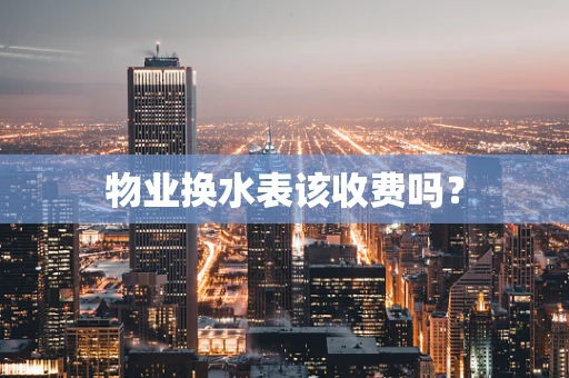 物业换水表该收费吗？