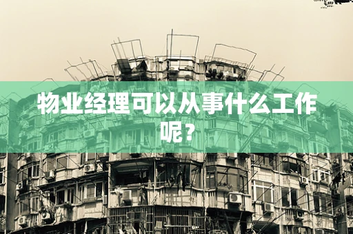 物业经理可以从事什么工作呢？