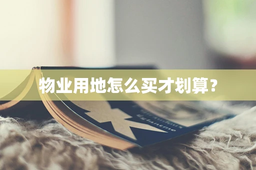 物业用地怎么买才划算？