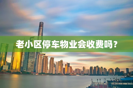 老小区停车物业会收费吗？