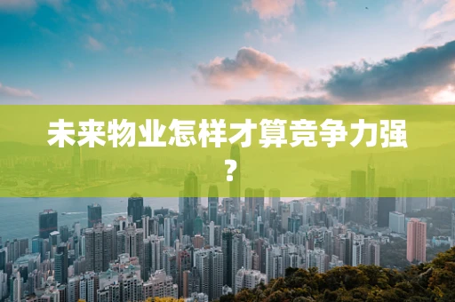 未来物业怎样才算竞争力强？