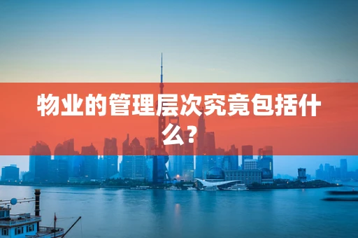 物业的管理层次究竟包括什么？