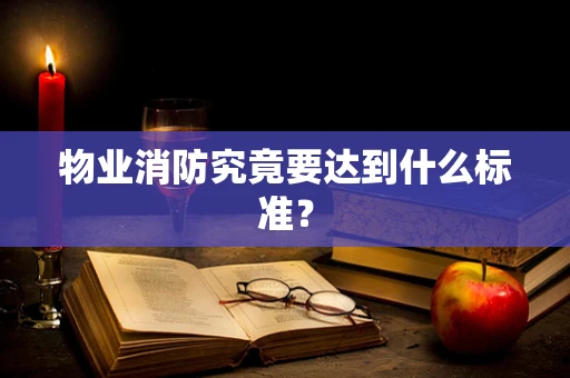 物业消防究竟要达到什么标准？