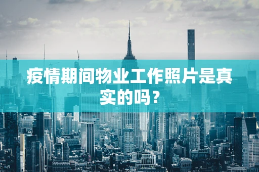疫情期间物业工作照片是真实的吗？