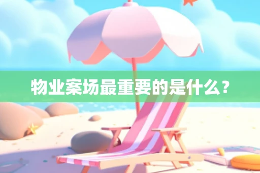 物业案场最重要的是什么？