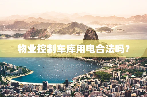 物业控制车库用电合法吗？