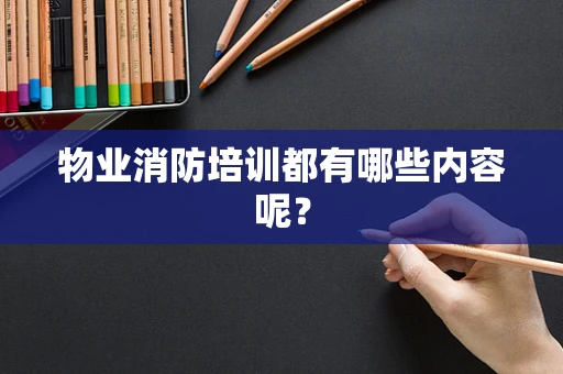 物业消防培训都有哪些内容呢？