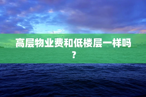 高层物业费和低楼层一样吗？