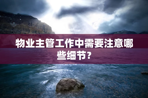 物业主管工作中需要注意哪些细节？