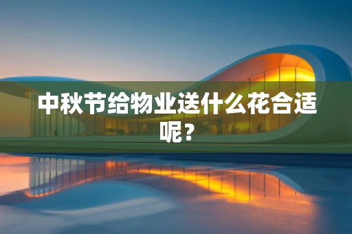 中秋节给物业送什么花合适呢？