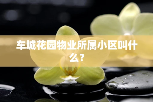 车城花园物业所属小区叫什么？