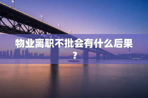 物业离职不批会有什么后果？