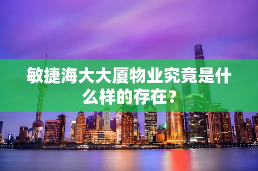 敏捷海大大厦物业究竟是什么样的存在？