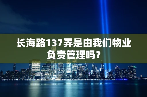 长海路137弄是由我们物业负责管理吗？