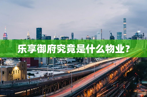 乐享御府究竟是什么物业？