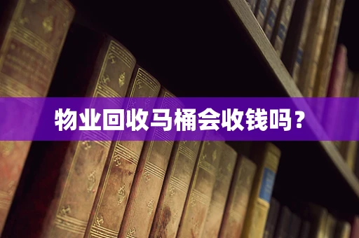 物业回收马桶会收钱吗？