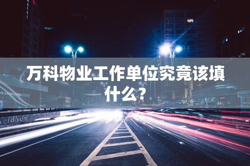 万科物业工作单位究竟该填什么？