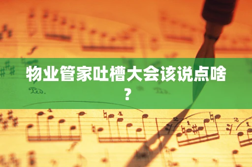 物业管家吐槽大会该说点啥？