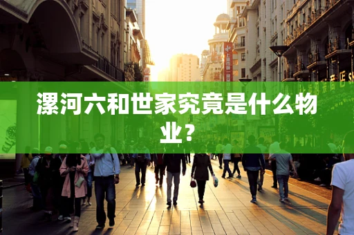 漯河六和世家究竟是什么物业？