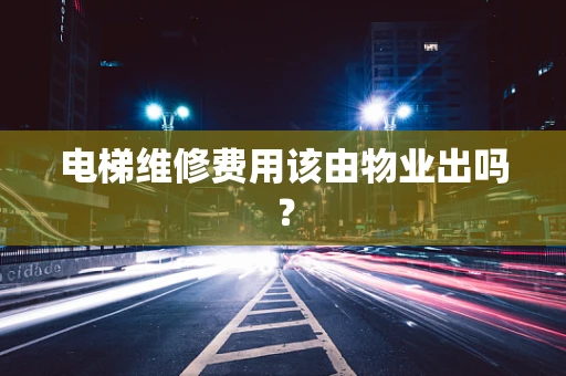 电梯维修费用该由物业出吗？