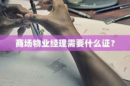 商场物业经理需要什么证？