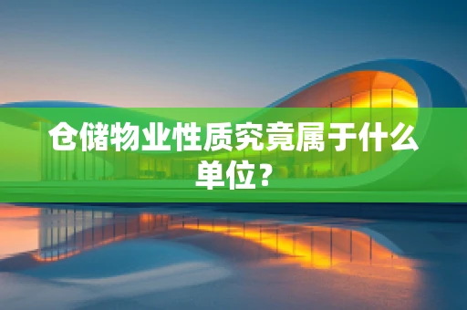仓储物业性质究竟属于什么单位？