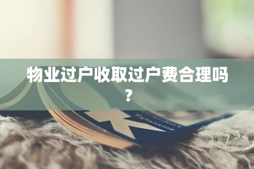物业过户收取过户费合理吗？