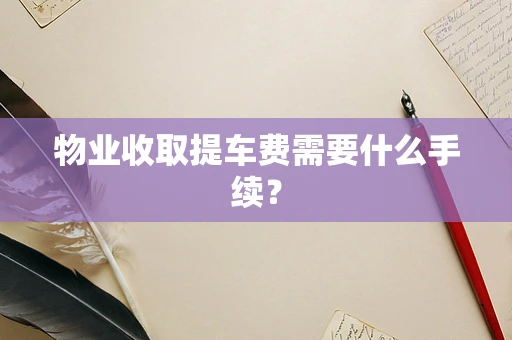 物业收取提车费需要什么手续？