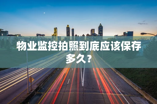 物业监控拍照到底应该保存多久？