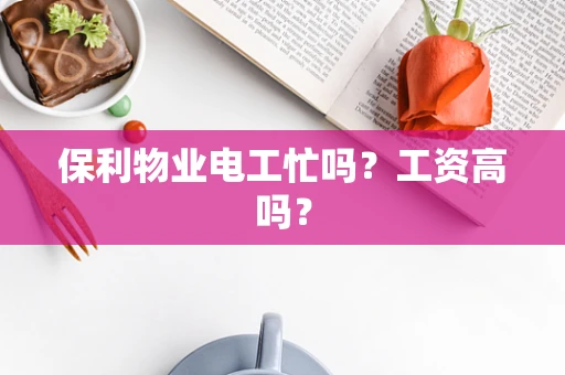 保利物业电工忙吗？工资高吗？