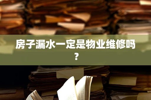 房子漏水一定是物业维修吗？