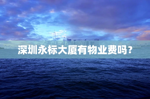 深圳永标大厦有物业费吗？
