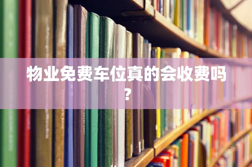 物业免费车位真的会收费吗？