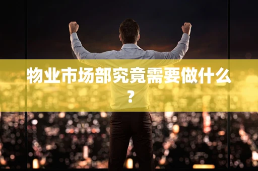 物业市场部究竟需要做什么？
