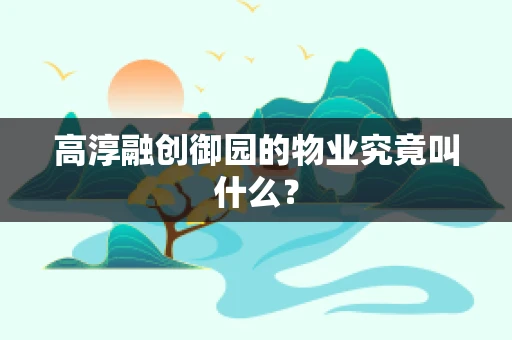 高淳融创御园的物业究竟叫什么？