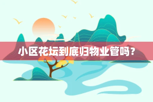 小区花坛到底归物业管吗？