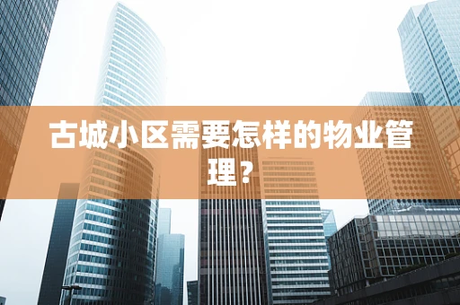 古城小区需要怎样的物业管理？