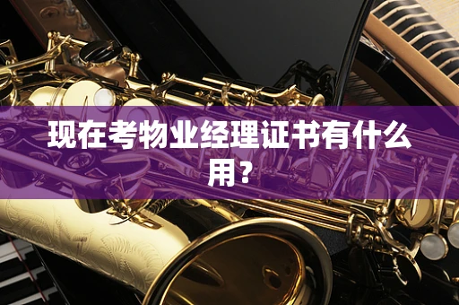 现在考物业经理证书有什么用？