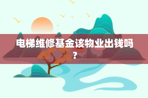 电梯维修基金该物业出钱吗？