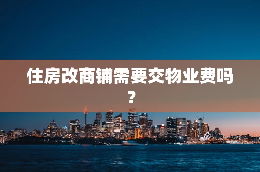 住房改商铺需要交物业费吗？