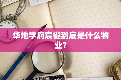 华地学府宸樾到底是什么物业？
