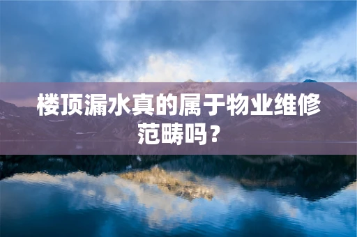 楼顶漏水真的属于物业维修范畴吗？