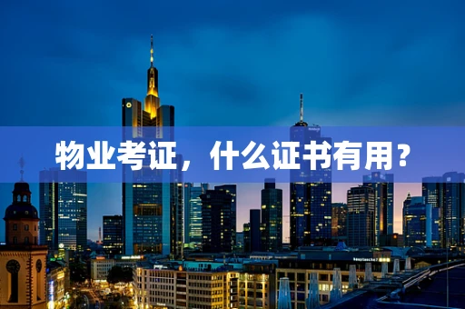物业考证，什么证书有用？