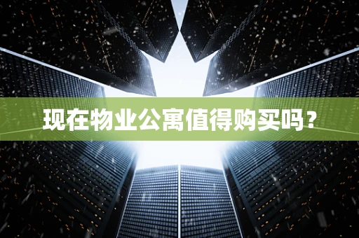 现在物业公寓值得购买吗？