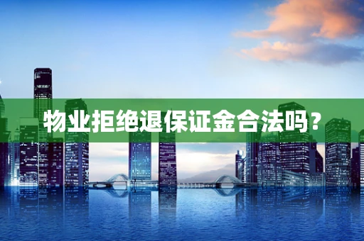 物业拒绝退保证金合法吗？