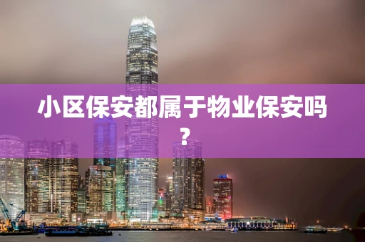 小区保安都属于物业保安吗？