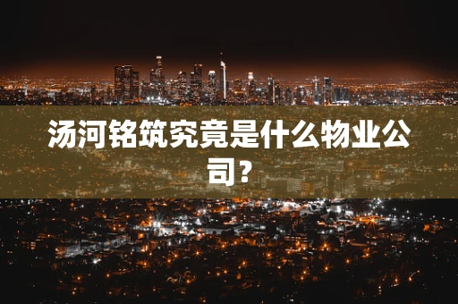 汤河铭筑究竟是什么物业公司？