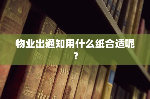 物业出通知用什么纸合适呢？